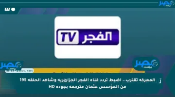المعركة تقترب.. اضبط تردد قناة الفجر الجزائرية وشاهد الحلقة 195 من المؤسس عثمان مترجمة بجودة HD